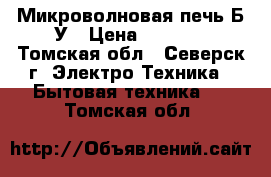 Микроволновая печь Б/У › Цена ­ 1 500 - Томская обл., Северск г. Электро-Техника » Бытовая техника   . Томская обл.